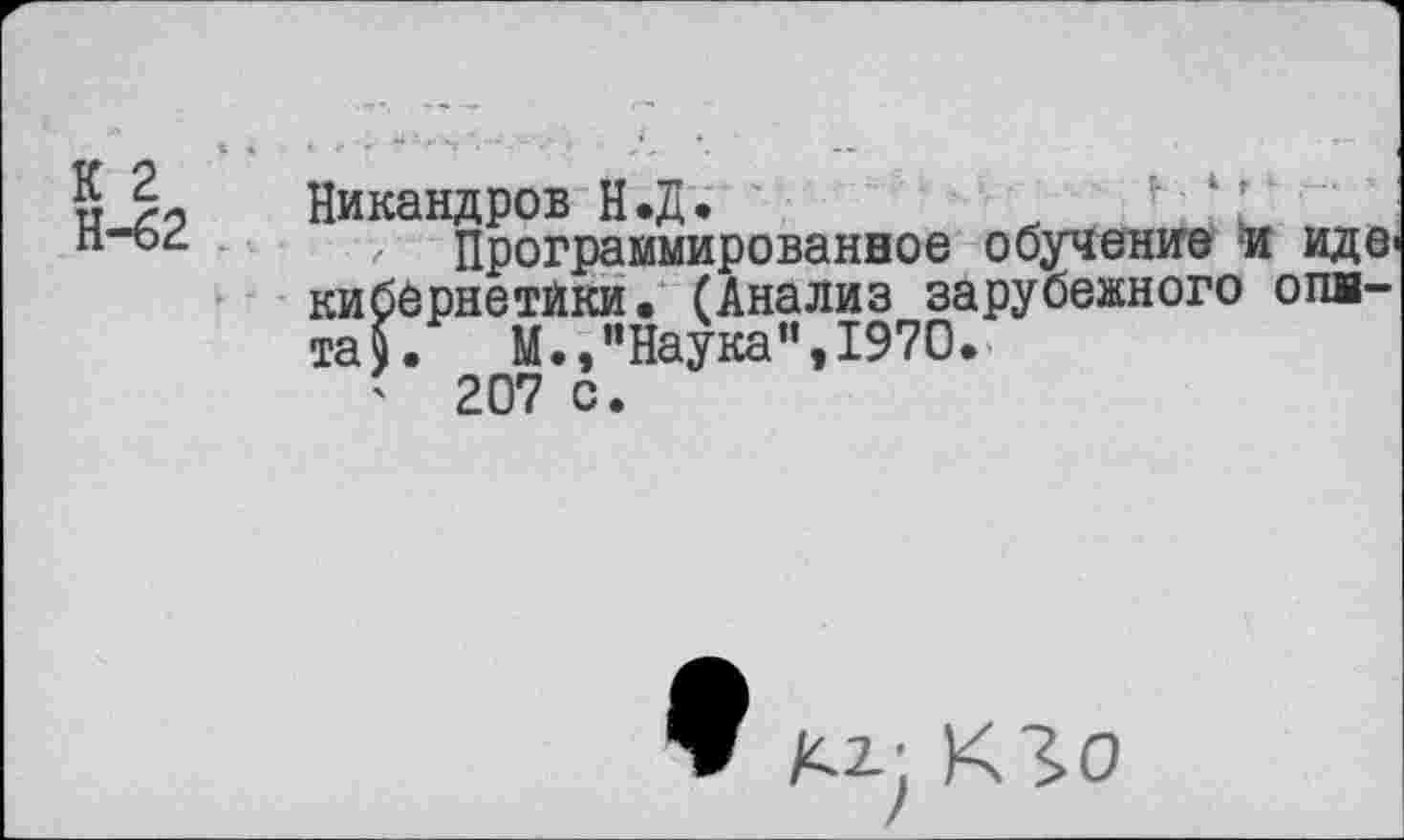 ﻿5?« Никандров Н.Д.	к
у программированное обучение и кибернетики. (Анализ зарубежного < таК М.»"Наука",1970.
' 207 с.
ЭВ